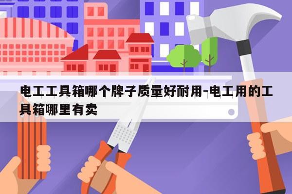 电工工具箱哪个牌子质量好耐用-电工用的工具箱哪里有卖
