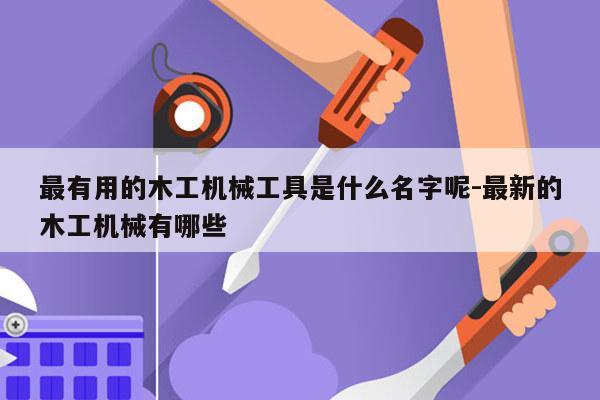 最有用的木工机械工具是什么名字呢-最新的木工机械有哪些