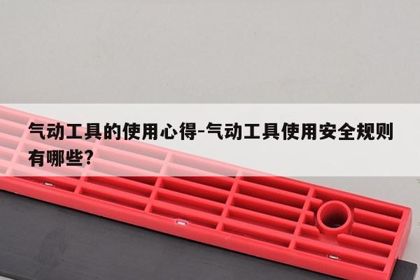 气动工具的使用心得-气动工具使用安全规则有哪些?