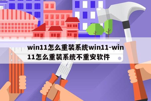 win11怎么重装系统win11-win11怎么重装系统不重安软件