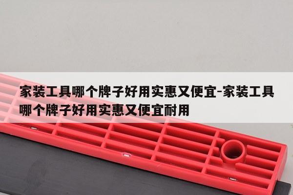 家装工具哪个牌子好用实惠又便宜-家装工具哪个牌子好用实惠又便宜耐用