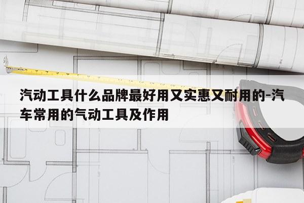汽动工具什么品牌最好用又实惠又耐用的-汽车常用的气动工具及作用