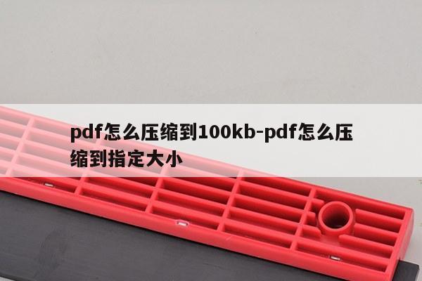 pdf怎么压缩到100kb-pdf怎么压缩到指定大小