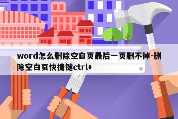 word怎么删除空白页最后一页删不掉-删除空白页快捷键ctrl+