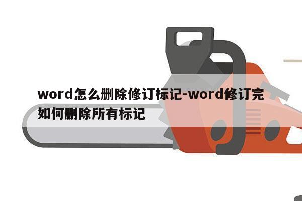 word怎么删除修订标记-word修订完如何删除所有标记