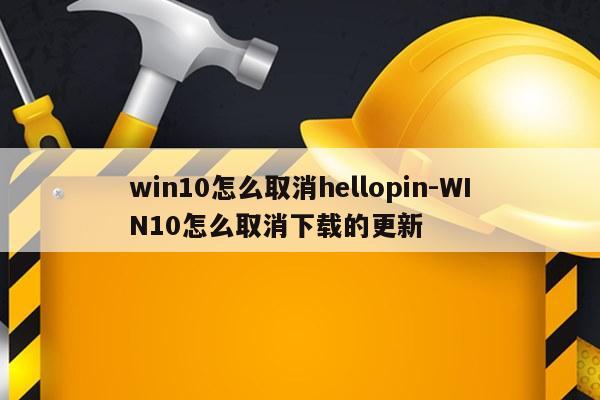 win10怎么取消hellopin-WIN10怎么取消下载的更新