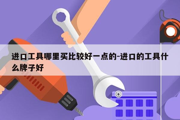 进口工具哪里买比较好一点的-进口的工具什么牌子好