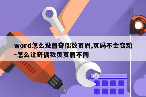 word怎么设置奇偶数页眉,页码不会变动-怎么让奇偶数页页眉不同