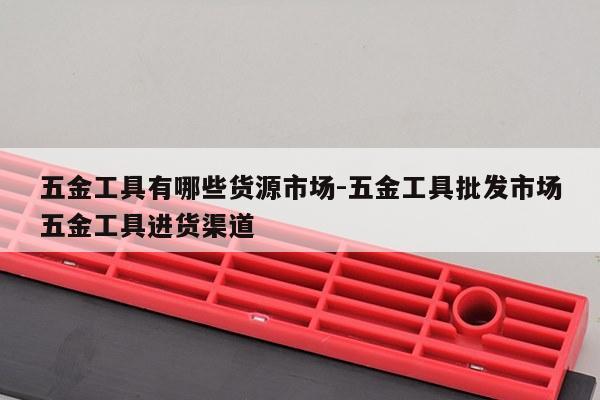 五金工具有哪些货源市场-五金工具批发市场五金工具进货渠道