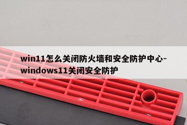 win11怎么关闭防火墙和安全防护中心-windows11关闭安全防护
