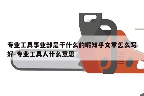 专业工具事业部是干什么的呢知乎文章怎么写好-专业工具人什么意思