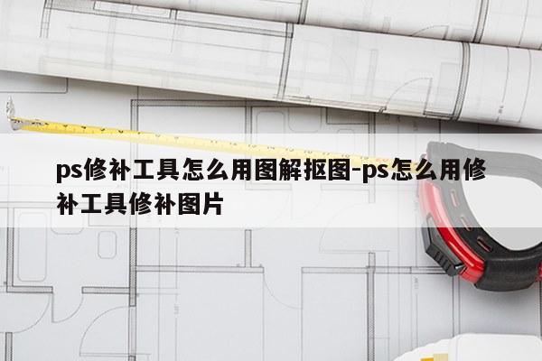 ps修补工具怎么用图解抠图-ps怎么用修补工具修补图片