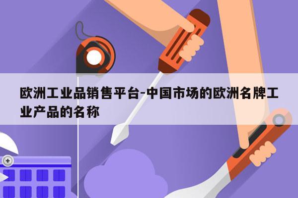 欧洲工业品销售平台-中国市场的欧洲名牌工业产品的名称