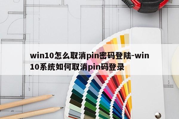 win10怎么取消pin密码登陆-win10系统如何取消pin码登录