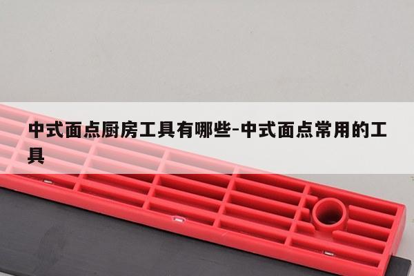 中式面点厨房工具有哪些-中式面点常用的工具
