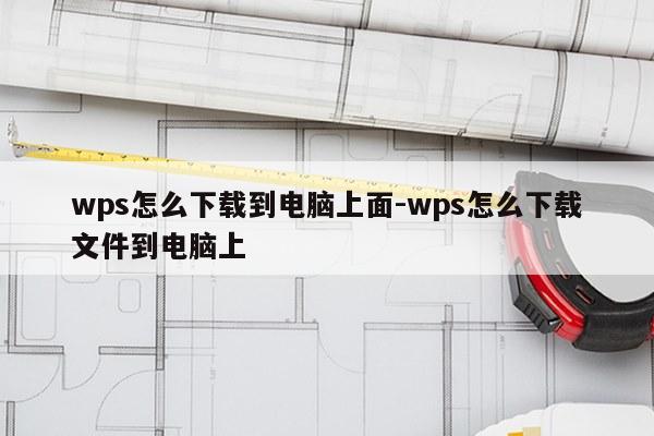 wps怎么下载到电脑上面-wps怎么下载文件到电脑上