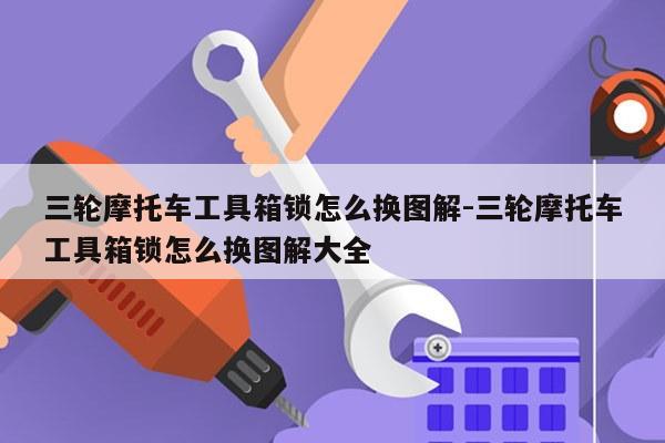 三轮摩托车工具箱锁怎么换图解-三轮摩托车工具箱锁怎么换图解大全