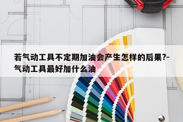 若气动工具不定期加油会产生怎样的后果?-气动工具最好加什么油