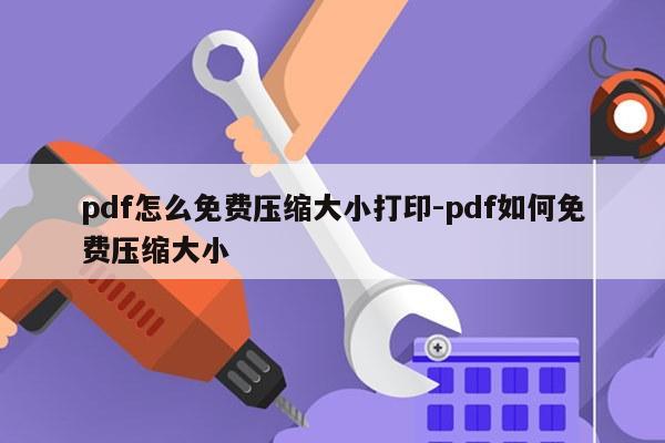 pdf怎么免费压缩大小打印-pdf如何免费压缩大小