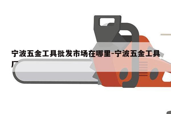 宁波五金工具批发市场在哪里-宁波五金工具厂