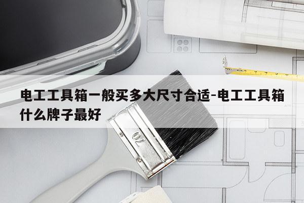 电工工具箱一般买多大尺寸合适-电工工具箱什么牌子最好
