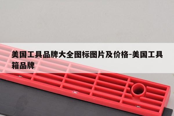 美国工具品牌大全图标图片及价格-美国工具箱品牌