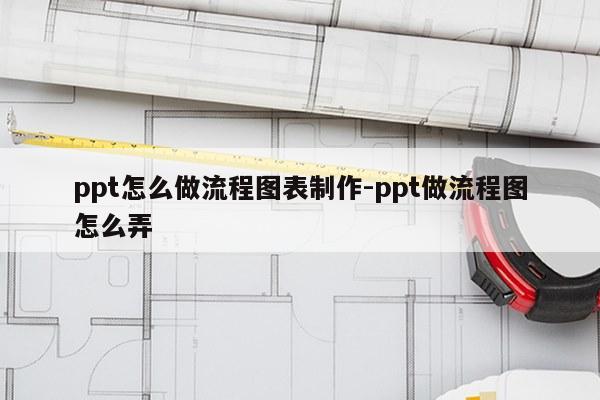 ppt怎么做流程图表制作-ppt做流程图怎么弄