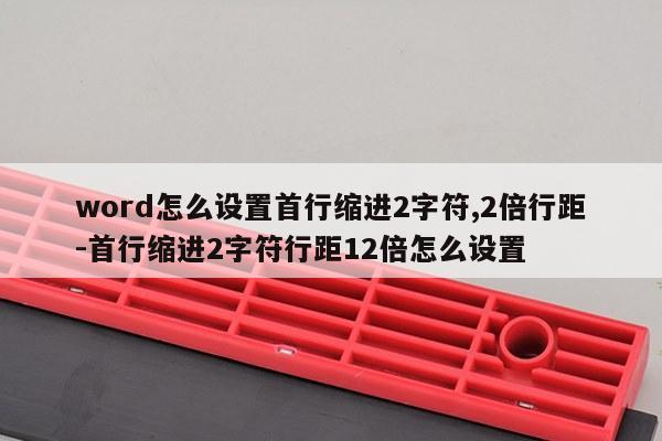 word怎么设置首行缩进2字符,2倍行距-首行缩进2字符行距12倍怎么设置