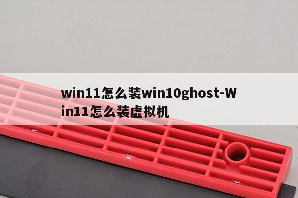 win11怎么装win10ghost-Win11怎么装虚拟机