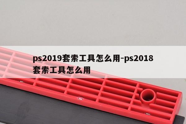 ps2019套索工具怎么用-ps2018套索工具怎么用