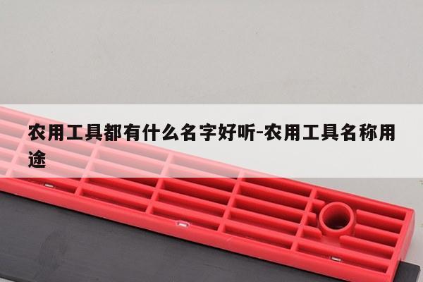 农用工具都有什么名字好听-农用工具名称用途