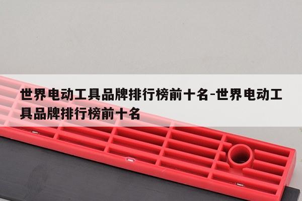 世界电动工具品牌排行榜前十名-世界电动工具品牌排行榜前十名
