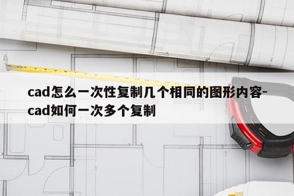 cad怎么一次性复制几个相同的图形内容-cad如何一次多个复制