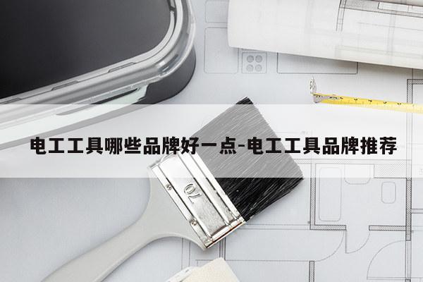 电工工具哪些品牌好一点-电工工具品牌推荐