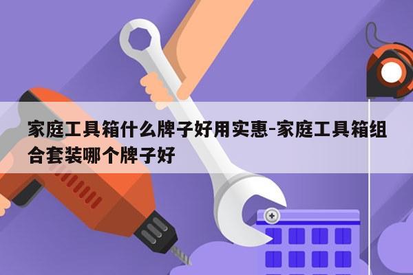 家庭工具箱什么牌子好用实惠-家庭工具箱组合套装哪个牌子好