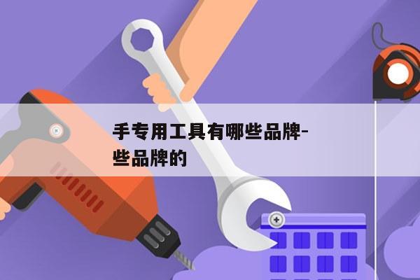 
手专用工具有哪些品牌-
手专用工具有哪些品牌的