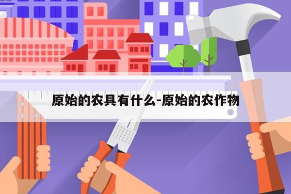 原始的农具有什么-原始的农作物