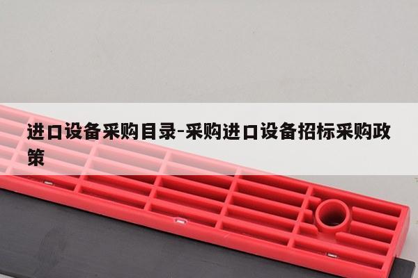 进口设备采购目录-采购进口设备招标采购政策