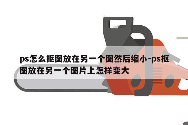 ps怎么抠图放在另一个图然后缩小-ps抠图放在另一个图片上怎样变大