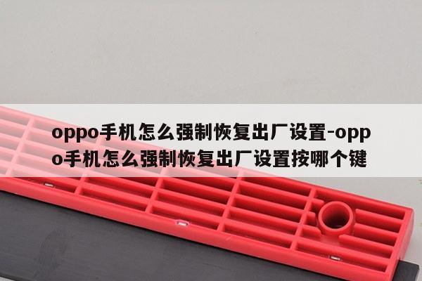 oppo手机怎么强制恢复出厂设置-oppo手机怎么强制恢复出厂设置按哪个键