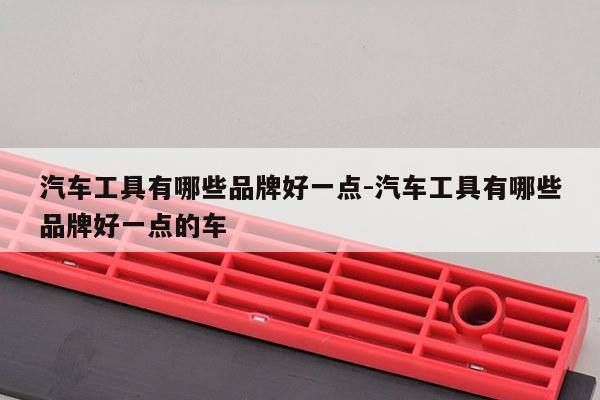 汽车工具有哪些品牌好一点-汽车工具有哪些品牌好一点的车