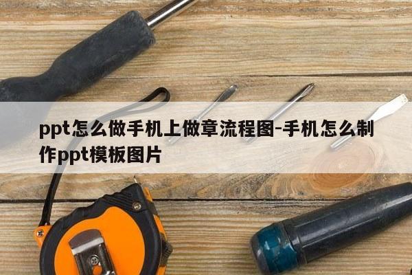 ppt怎么做手机上做章流程图-手机怎么制作ppt模板图片