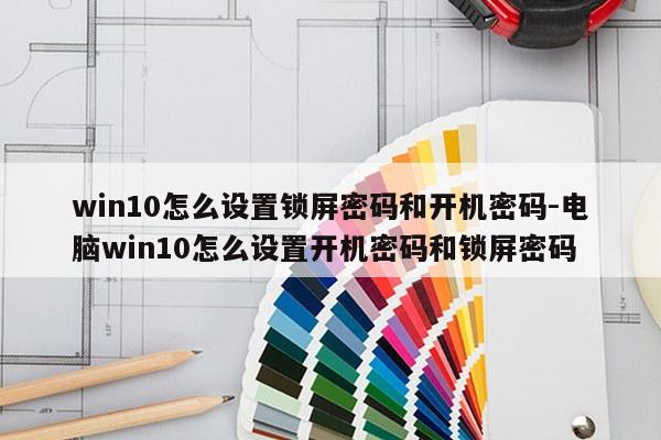 win10怎么设置锁屏密码和开机密码-电脑win10怎么设置开机密码和锁屏密码