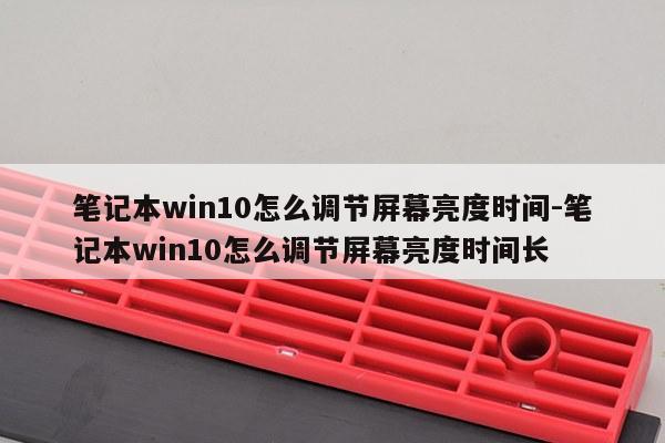 笔记本win10怎么调节屏幕亮度时间-笔记本win10怎么调节屏幕亮度时间长