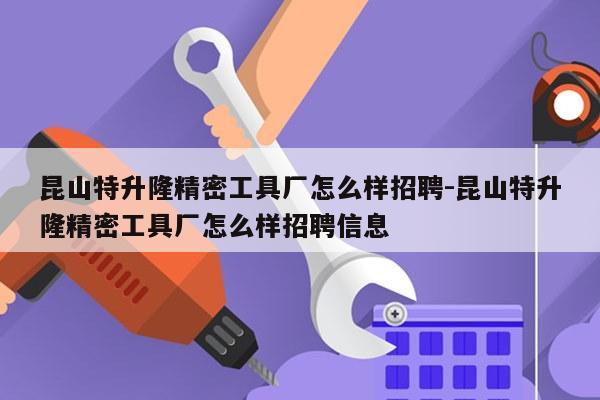 昆山特升隆精密工具厂怎么样招聘-昆山特升隆精密工具厂怎么样招聘信息