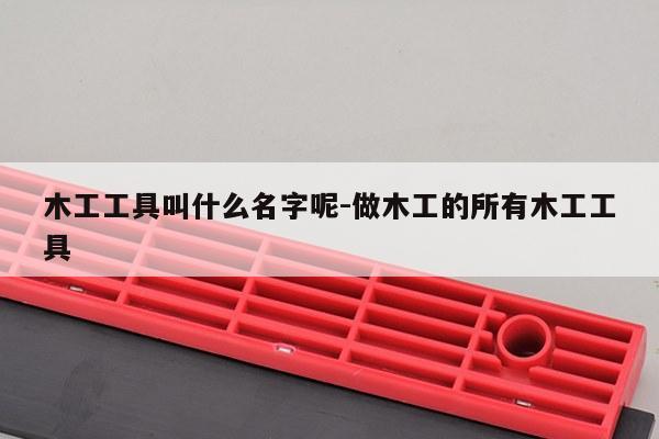 木工工具叫什么名字呢-做木工的所有木工工具