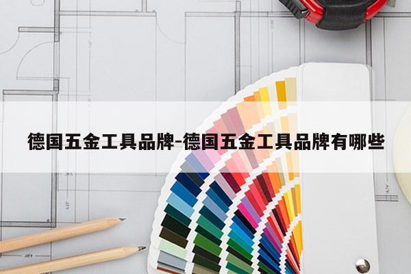 德国五金工具品牌-德国五金工具品牌有哪些