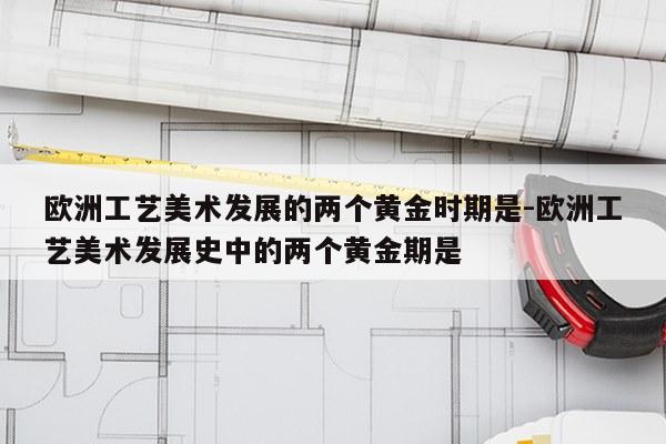 欧洲工艺美术发展的两个黄金时期是-欧洲工艺美术发展史中的两个黄金期是