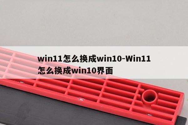 win11怎么换成win10-Win11怎么换成win10界面