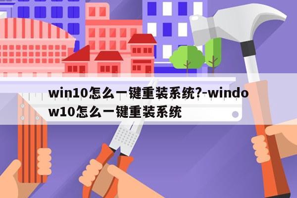 win10怎么一键重装系统?-window10怎么一键重装系统